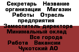 Секретарь › Название организации ­ Магазин Работы › Отрасль предприятия ­ Заместитель директора › Минимальный оклад ­ 20 000 - Все города Работа » Вакансии   . Чукотский АО